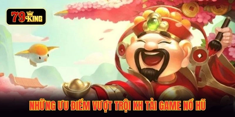 Những ưu điểm vượt trội kh tải game nổ hũ